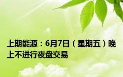 上期能源：6月7日（星期五）晚上不进行夜盘交易