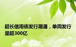 超长信用债发行潮涌，单周发行量超300亿