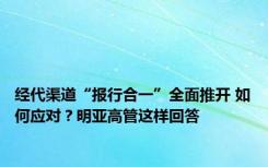 经代渠道“报行合一”全面推开 如何应对？明亚高管这样回答