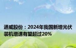 通威股份：2024年我国新增光伏装机增速有望超过20%