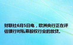 财联社6月5日电，欧洲央行正在评估银行对私募股权行业的放贷。