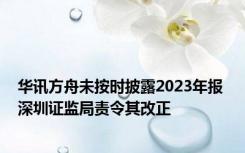 华讯方舟未按时披露2023年报 深圳证监局责令其改正