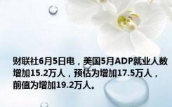 财联社6月5日电，美国5月ADP就业人数增加15.2万人，预估为增加17.5万人，前值为增加19.2万人。