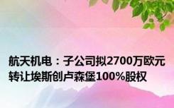 航天机电：子公司拟2700万欧元转让埃斯创卢森堡100%股权