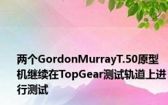 两个GordonMurrayT.50原型机继续在TopGear测试轨道上进行测试