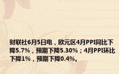 财联社6月5日电，欧元区4月PPI同比下降5.7%，预期下降5.30%；4月PPI环比下降1%，预期下降0.4%。