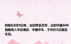 财联社6月5日电，富时罗素宣布，富时中国A50指数纳入中远海控、中国中车，于6月21日盘后生效。