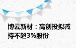 博云新材：高创投拟减持不超3%股份