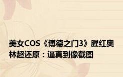 美女COS《博德之门3》腥红奥林超还原：逼真到像截图