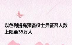 以色列提高预备役士兵征召人数上限至35万人