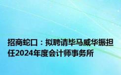 招商蛇口：拟聘请毕马威华振担任2024年度会计师事务所