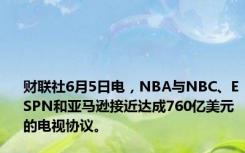 财联社6月5日电，NBA与NBC、ESPN和亚马逊接近达成760亿美元的电视协议。