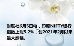 财联社6月5日电，印度NIFTY银行指数上涨5.2%，创2021年2月以来最大涨幅。