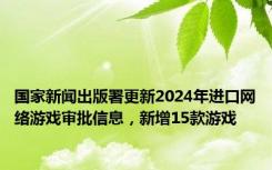 国家新闻出版署更新2024年进口网络游戏审批信息，新增15款游戏