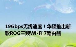 19Gbps无线速度！华硕推出新款ROG三频Wi-Fi 7路由器