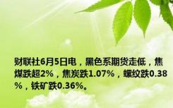 财联社6月5日电，黑色系期货走低，焦煤跌超2%，焦炭跌1.07%，螺纹跌0.38%，铁矿跌0.36%。