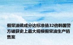 假柴油硫成分达标准值32倍韩国警方破获史上最大规模假柴油生产销售案