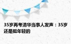 35岁再考清华当事人发声：35岁还是挺年轻的