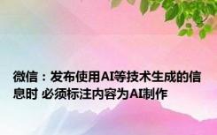 微信：发布使用AI等技术生成的信息时 必须标注内容为AI制作