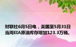 财联社6月5日电，美国至5月31日当周EIA原油库存增加123.3万桶。