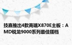 技嘉推出4款高端X870E主板：AMD锐龙9000系列最佳搭档