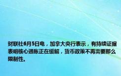 财联社6月5日电，加拿大央行表示，有持续证据表明核心通胀正在缓解，货币政策不再需要那么限制性。