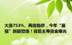 大涨753%、两度临停，今年“最强”新股登场！背后主导资金曝光