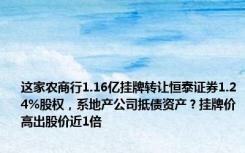 这家农商行1.16亿挂牌转让恒泰证券1.24%股权，系地产公司抵债资产？挂牌价高出股价近1倍