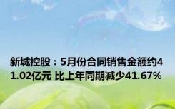 新城控股：5月份合同销售金额约41.02亿元 比上年同期减少41.67%