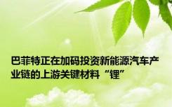 巴菲特正在加码投资新能源汽车产业链的上游关键材料“锂”