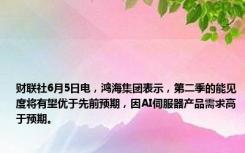 财联社6月5日电，鸿海集团表示，第二季的能见度将有望优于先前预期，因AI伺服器产品需求高于预期。