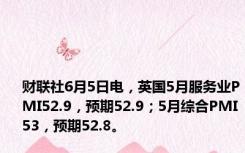 财联社6月5日电，英国5月服务业PMI52.9，预期52.9；5月综合PMI53，预期52.8。