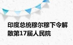 印度总统穆尔穆下令解散第17届人民院