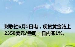 财联社6月5日电，现货黄金站上2350美元/盎司，日内涨1%。