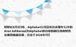 财联社6月5日电，Alphabet公司宣布任命现年51岁的Anat Ashkenazi为Alphabet和谷歌的新任首席财务官兼高级副总裁，任命于2024年7月