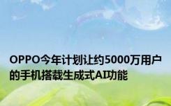 OPPO今年计划让约5000万用户的手机搭载生成式AI功能