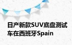 日产新款SUV底盘测试车在西班牙Spain