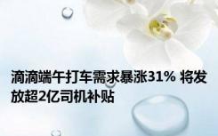 滴滴端午打车需求暴涨31% 将发放超2亿司机补贴