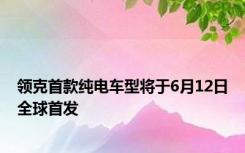 领克首款纯电车型将于6月12日全球首发