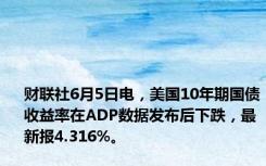 财联社6月5日电，美国10年期国债收益率在ADP数据发布后下跌，最新报4.316%。