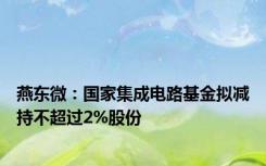 燕东微：国家集成电路基金拟减持不超过2%股份