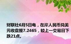 财联社6月5日电，在岸人民币兑美元收盘报7.2465，较上一交易日下跌21点。