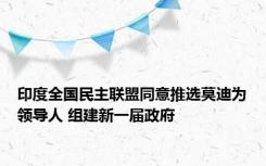 印度全国民主联盟同意推选莫迪为领导人 组建新一届政府