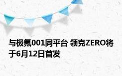 与极氪001同平台 领克ZERO将于6月12日首发