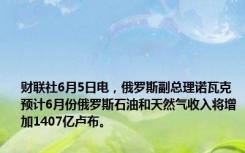 财联社6月5日电，俄罗斯副总理诺瓦克预计6月份俄罗斯石油和天然气收入将增加1407亿卢布。