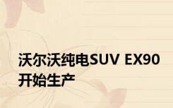 沃尔沃纯电SUV EX90开始生产