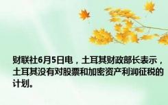 财联社6月5日电，土耳其财政部长表示，土耳其没有对股票和加密资产利润征税的计划。