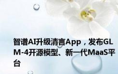 智谱AI升级清言App，发布GLM-4开源模型、新一代MaaS平台