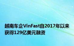 越南车企VinFast自2017年以来获得129亿美元融资