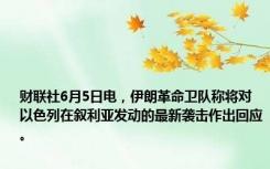 财联社6月5日电，伊朗革命卫队称将对以色列在叙利亚发动的最新袭击作出回应。